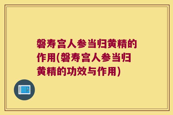 磐寿宫人参当归黄精的作用(磐寿宫人参当归黄精的功效与作用)