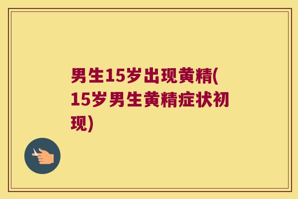男生15岁出现黄精(15岁男生黄精症状初现) 男生15岁出现黄精(15岁男生黄精症状初现)