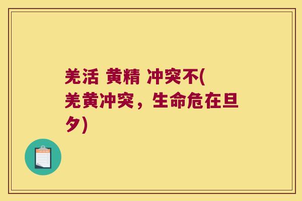 羌活 黄精 冲突不(羌黄冲突,生命危在旦夕) 羌活 黄精 冲突不(羌黄冲突,生命危在旦夕)