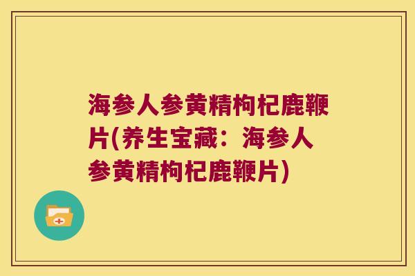 海参人参黄精枸杞鹿鞭片(养生宝藏:海参人参黄精枸杞鹿鞭片) 海参人参黄精枸杞鹿鞭片(养生宝藏:海参人参黄精枸杞鹿鞭片)