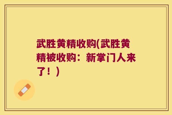 武胜黄精收购(武胜黄精被收购：新掌门人来了！)