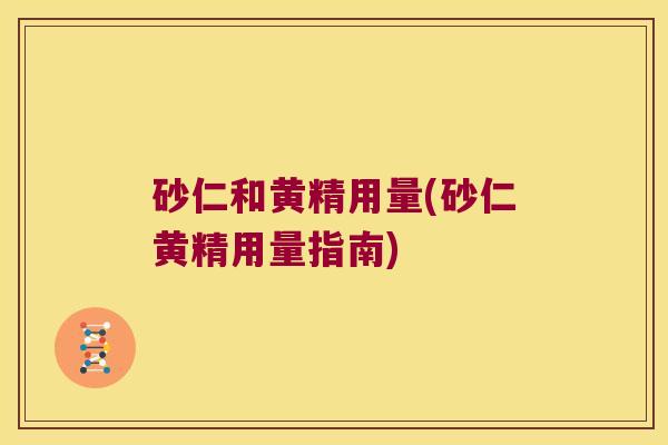 砂仁和黄精用量(砂仁黄精用量指南) 砂仁和黄精用量(砂仁黄精用量指南)