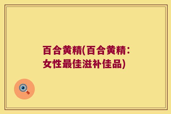 百合黄精(百合黄精:女性佳滋补佳品) 百合黄精(百合黄精:女性佳滋补佳品)