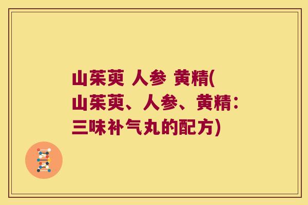 山茱萸 人参 黄精(山茱萸、人参、黄精：三味丸的配方)