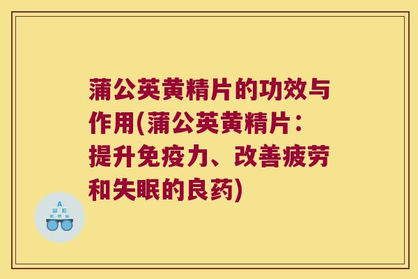 蒲公英黄精片的功效与作用(蒲公英黄精片：提升力、改善疲劳和的良药)