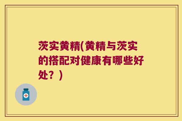茨实黄精(黄精与茨实的搭配对健康有哪些好处?) 茨实黄精(黄精与茨实的搭配对健康有哪些好处?)