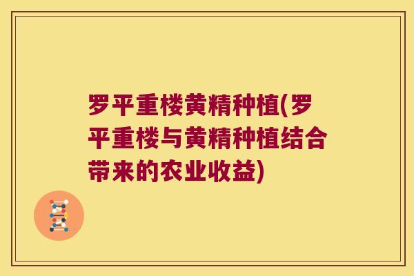 罗平重楼黄精种植(罗平重楼与黄精种植结合带来的农业收益)