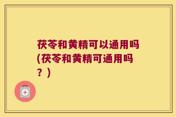 茯苓和黄精可以通用吗(茯苓和黄精可通用吗？)