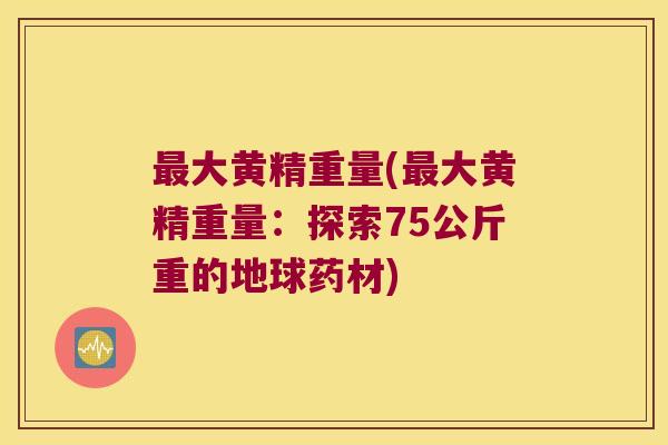 大黄精重量(大黄精重量:探索75公斤重的地球药材) 大黄精重量(大黄精重量:探索75公斤重的地球药材)