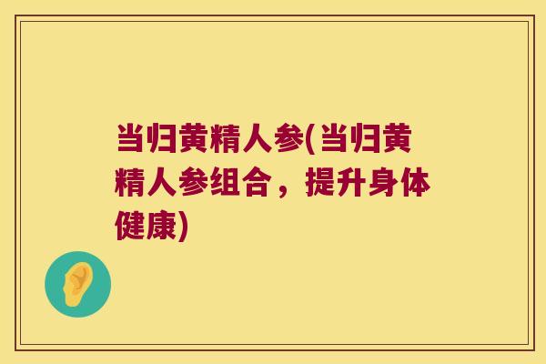 当归黄精人参(当归黄精人参组合,提升身体健康) 当归黄精人参(当归黄精人参组合,提升身体健康)