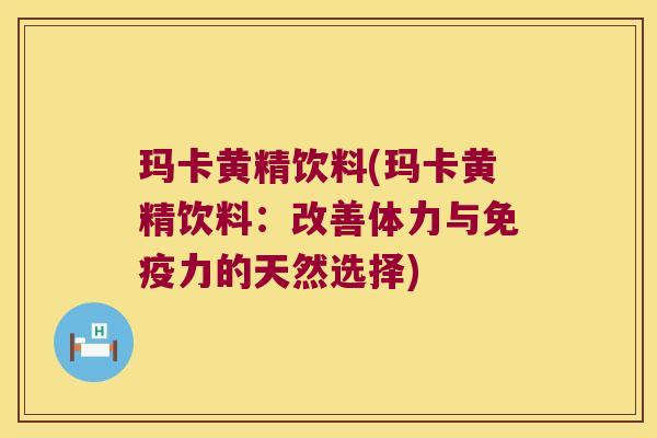 玛卡黄精饮料(玛卡黄精饮料：改善体力与力的天然选择)