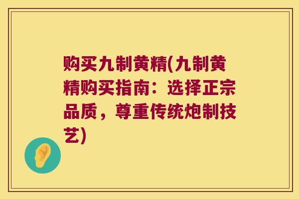 购买九制黄精(九制黄精购买指南：选择正宗品质，尊重传统炮制技艺)