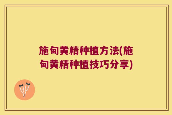 施甸黄精种植方法(施甸黄精种植技巧分享)