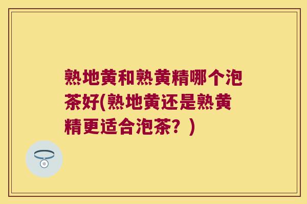 熟地黄和熟黄精哪个泡茶好(熟地黄还是熟黄精更适合泡茶?) 熟地黄和熟黄精哪个泡茶好(熟地黄还是熟黄精更适合泡茶?)