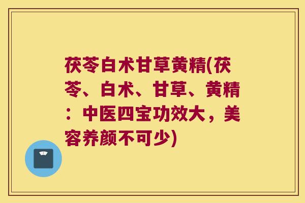 茯苓白术甘草黄精(茯苓、白术、甘草、黄精：中医四宝功效大，美容养颜不可少)