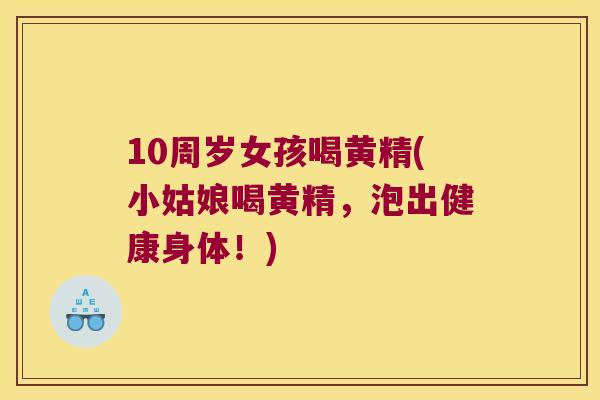 10周岁女孩喝黄精(小姑娘喝黄精，泡出健康身体！)