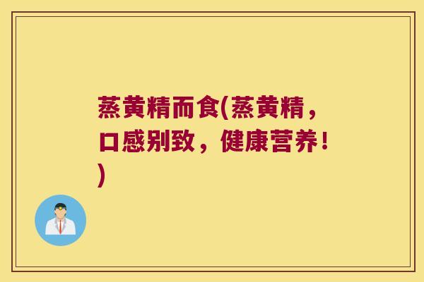 蒸黄精而食(蒸黄精，口感别致，健康营养！)