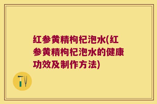 红参黄精枸杞泡水(红参黄精枸杞泡水的健康功效及制作方法)