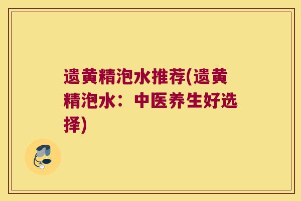 遗黄精泡水推荐(遗黄精泡水:中医养生好选择) 遗黄精泡水推荐(遗黄精泡水:中医养生好选择)
