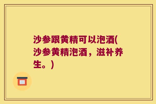 沙参跟黄精可以泡酒(沙参黄精泡酒,滋补养生。) 沙参跟黄精可以泡酒(沙参黄精泡酒,滋补养生。)
