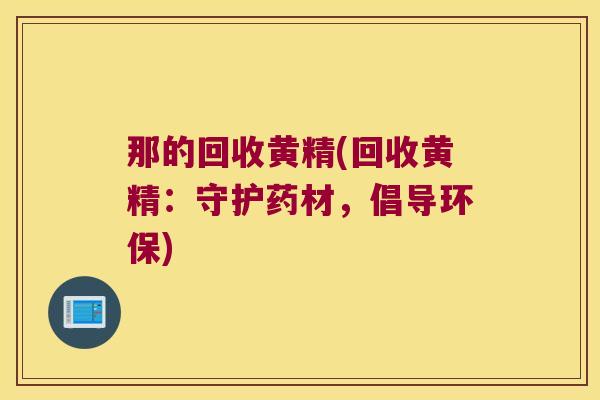 那的回收黄精(回收黄精:守护药材,倡导环保) 那的回收黄精(回收黄精:守护药材,倡导环保)