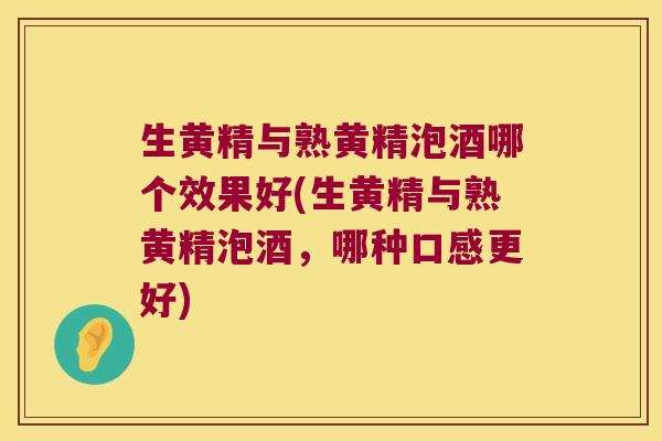 生黄精与熟黄精泡酒哪个效果好(生黄精与熟黄精泡酒，哪种口感更好)
