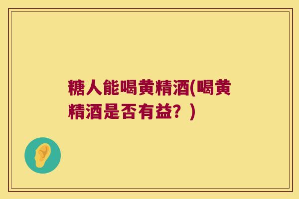 糖人能喝黄精酒(喝黄精酒是否有益？)