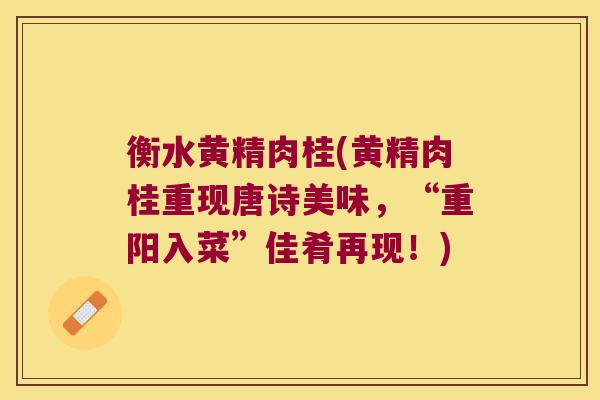 衡水黄精肉桂(黄精肉桂重现唐诗美味,“重阳入菜”佳肴再现!) 衡水黄精肉桂(黄精肉桂重现唐诗美味,“重阳入菜”佳肴再现!)