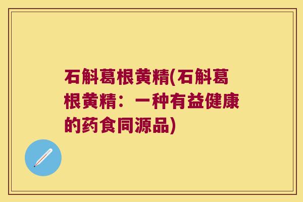 石斛葛根黄精(石斛葛根黄精:一种有益健康的药食同源品) 石斛葛根黄精(石斛葛根黄精:一种有益健康的药食同源品)