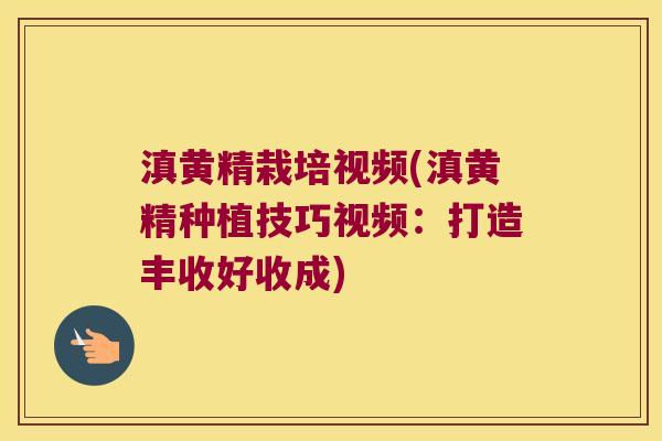 滇黄精栽培视频(滇黄精种植技巧视频:打造丰收好收成) 滇黄精栽培视频(滇黄精种植技巧视频:打造丰收好收成)