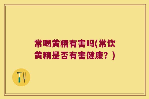 常喝黄精有害吗(常饮黄精是否有害健康？)