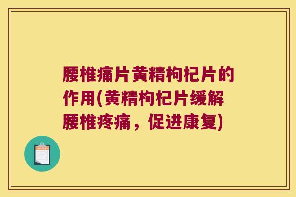 腰椎痛片黄精枸杞片的作用(黄精枸杞片缓解腰椎,促进康复) 腰椎痛片黄精枸杞片的作用(黄精枸杞片缓解腰椎,促进康复)