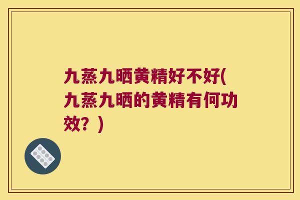 九蒸九晒黄精好不好(九蒸九晒的黄精有何功效?) 九蒸九晒黄精好不好(九蒸九晒的黄精有何功效?)