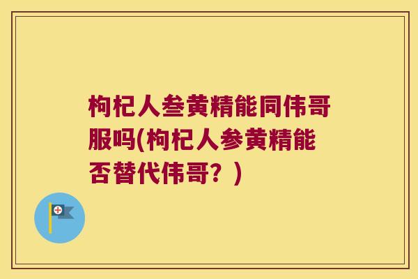 枸杞人叁黄精能同伟哥服吗(枸杞人参黄精能否替代伟哥？)