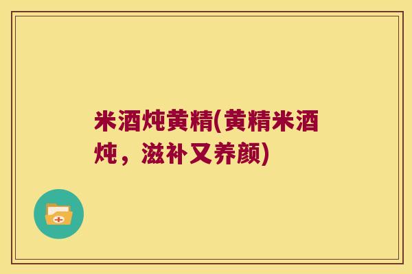 米酒炖黄精(黄精米酒炖，滋补又养颜)