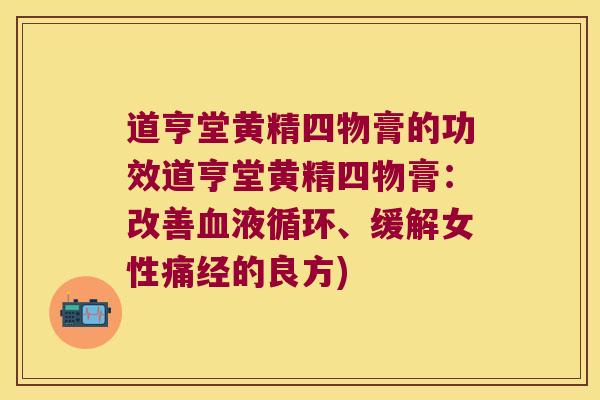 道亨堂黄精四物膏的功效道亨堂黄精四物膏：改善、缓解女性痛经的良方)