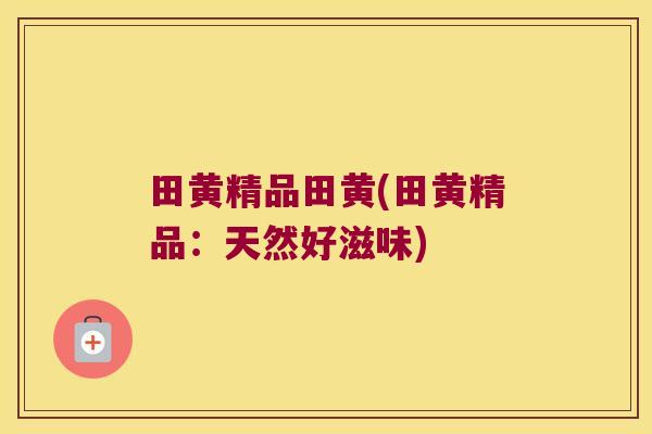田黄精品田黄(田黄精品：天然好滋味)