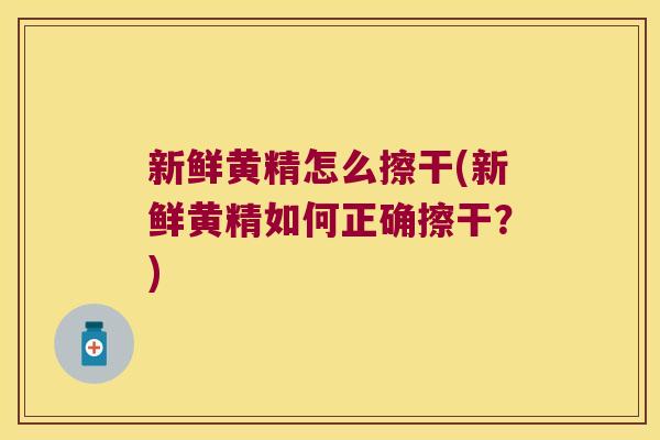 新鲜黄精怎么擦干(新鲜黄精如何正确擦干?) 新鲜黄精怎么擦干(新鲜黄精如何正确擦干?)