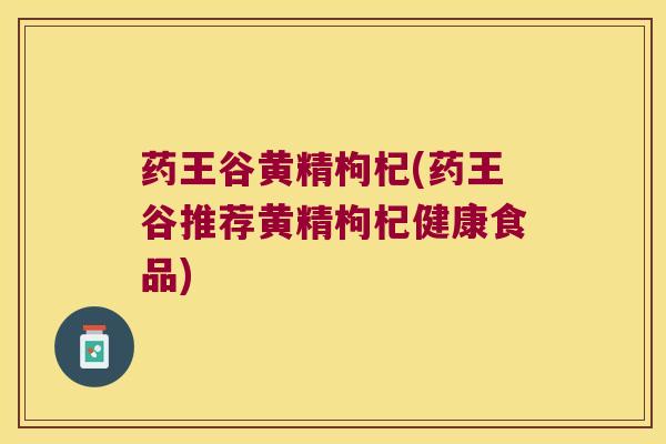 药王谷黄精枸杞(药王谷推荐黄精枸杞健康食品)