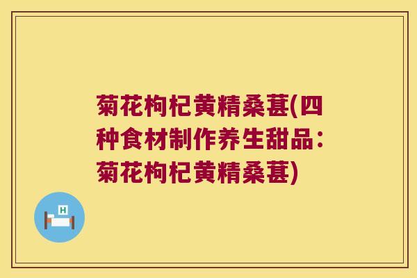 菊花枸杞黄精桑葚(四种食材制作养生甜品：菊花枸杞黄精桑葚)