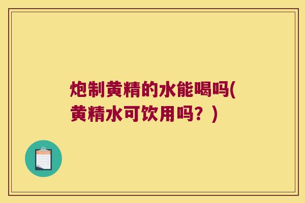 炮制黄精的水能喝吗(黄精水可饮用吗?) 炮制黄精的水能喝吗(黄精水可饮用吗?)