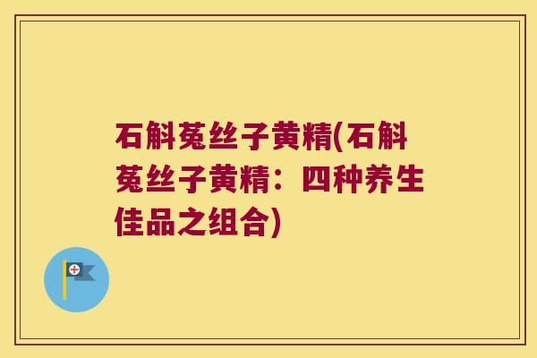 石斛菟丝子黄精(石斛菟丝子黄精：四种养生佳品之组合)