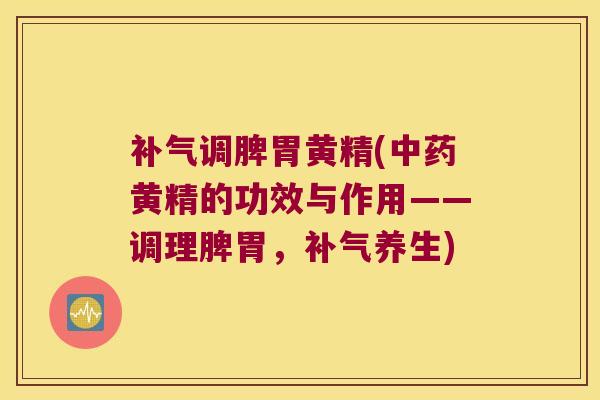 调脾胃黄精(黄精的功效与作用——调理脾胃，养生)