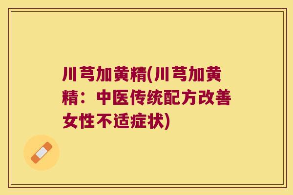 川芎加黄精(川芎加黄精:中医传统配方改善女性不适症状) 川芎加黄精(川芎加黄精:中医传统配方改善女性不适症状)