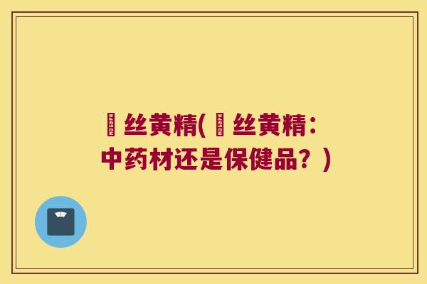 蘘丝黄精(蘘丝黄精:材还是保健品?) 蘘丝黄精(蘘丝黄精:材还是保健品?)