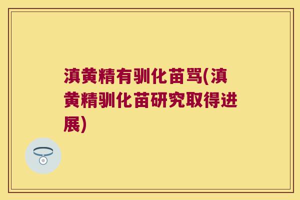滇黄精有驯化苗骂(滇黄精驯化苗研究取得进展) 滇黄精有驯化苗骂(滇黄精驯化苗研究取得进展)