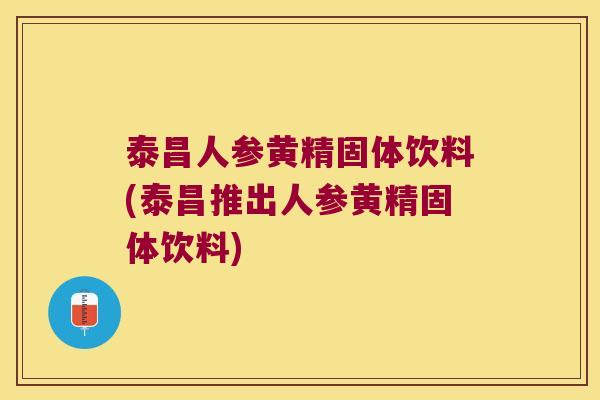泰昌人参黄精固体饮料(泰昌推出人参黄精固体饮料) 泰昌人参黄精固体饮料(泰昌推出人参黄精固体饮料)