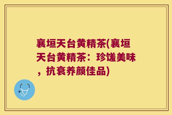襄垣天台黄精茶(襄垣天台黄精茶：珍馐美味，抗衰养颜佳品)