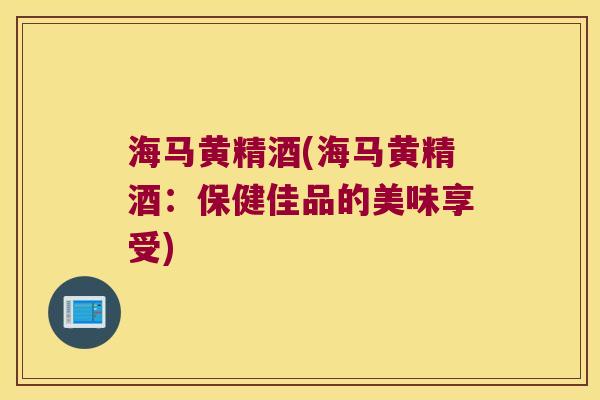 海马黄精酒(海马黄精酒：保健佳品的美味享受)