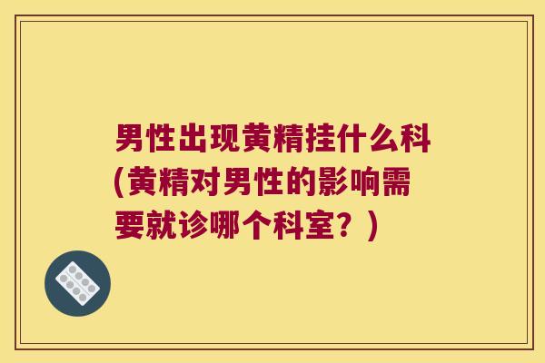 男性出现黄精挂什么科(黄精对男性的影响需要就诊哪个科室?) 男性出现黄精挂什么科(黄精对男性的影响需要就诊哪个科室?)